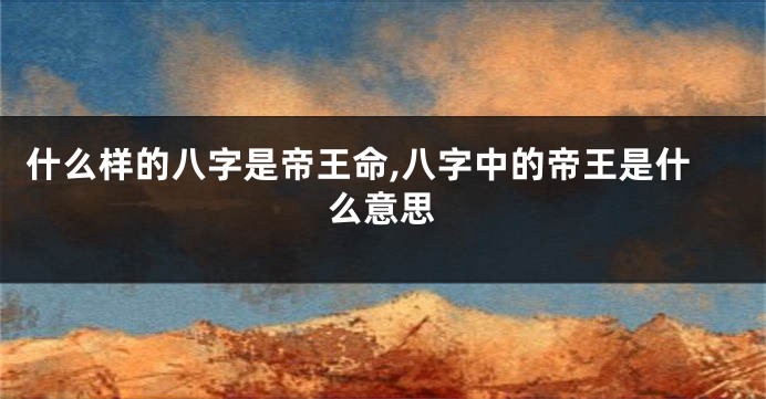 什么样的八字是帝王命,八字中的帝王是什么意思