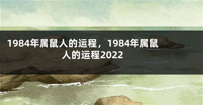 1984年属鼠人的运程，1984年属鼠人的运程2022