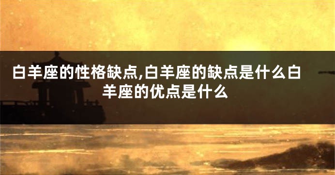 白羊座的性格缺点,白羊座的缺点是什么白羊座的优点是什么