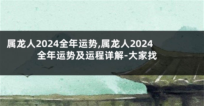 属龙人2024全年运势,属龙人2024全年运势及运程详解-大家找
