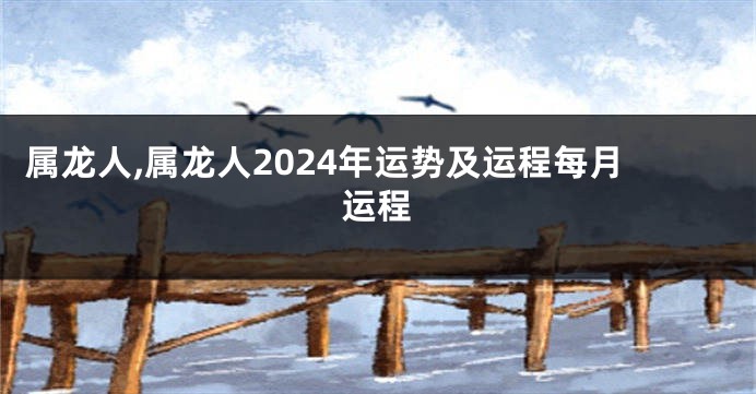 属龙人,属龙人2024年运势及运程每月运程