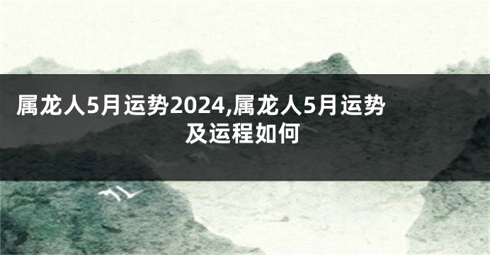 属龙人5月运势2024,属龙人5月运势及运程如何