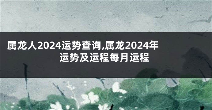 属龙人2024运势查询,属龙2024年运势及运程每月运程