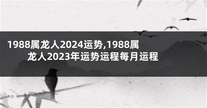 1988属龙人2024运势,1988属龙人2023年运势运程每月运程