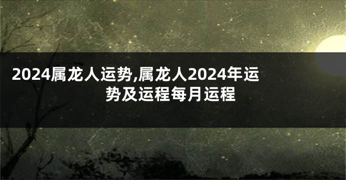 2024属龙人运势,属龙人2024年运势及运程每月运程