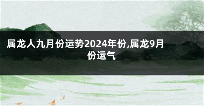 属龙人九月份运势2024年份,属龙9月份运气