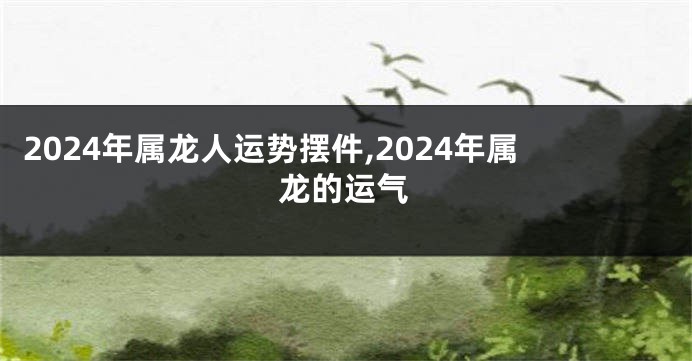 2024年属龙人运势摆件,2024年属龙的运气