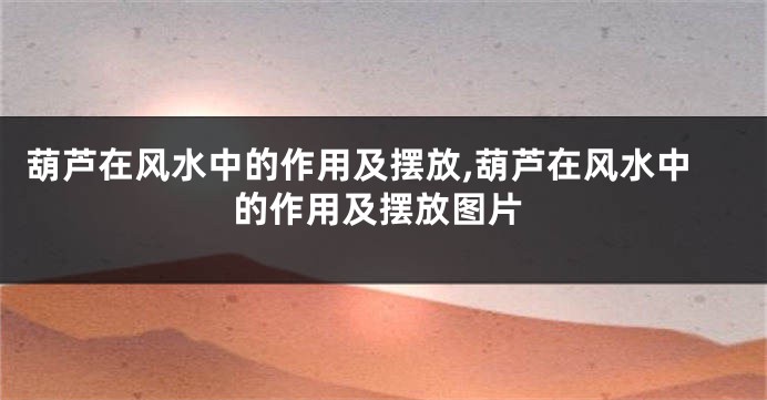 葫芦在风水中的作用及摆放,葫芦在风水中的作用及摆放图片
