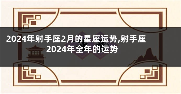 2024年射手座2月的星座运势,射手座2024年全年的运势