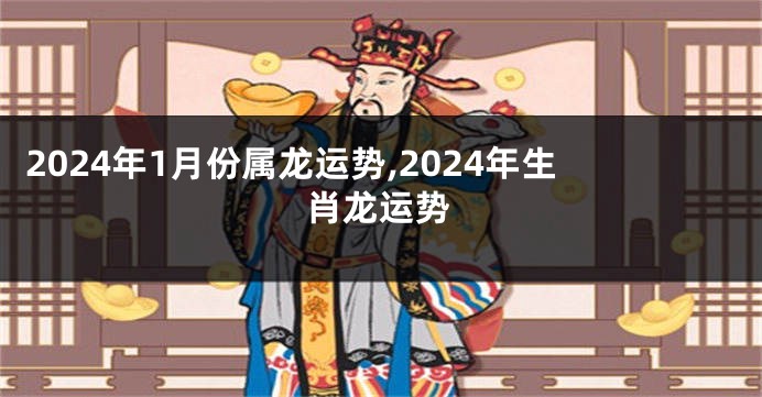 2024年1月份属龙运势,2024年生肖龙运势