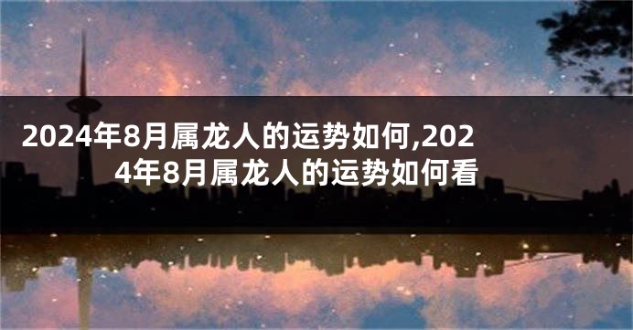 2024年8月属龙人的运势如何,2024年8月属龙人的运势如何看