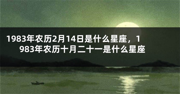 1983年农历2月14日是什么星座，1983年农历十月二十一是什么星座