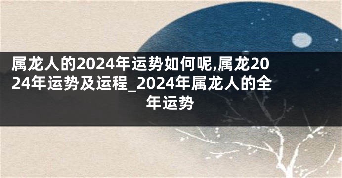 属龙人的2024年运势如何呢,属龙2024年运势及运程_2024年属龙人的全年运势