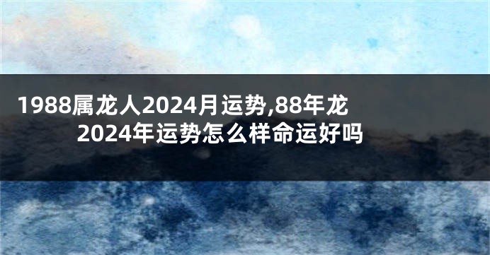 1988属龙人2024月运势,88年龙2024年运势怎么样命运好吗