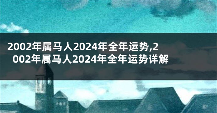 2002年属马人2024年全年运势,2002年属马人2024年全年运势详解