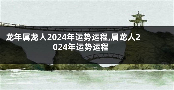 龙年属龙人2024年运势运程,属龙人2024年运势运程
