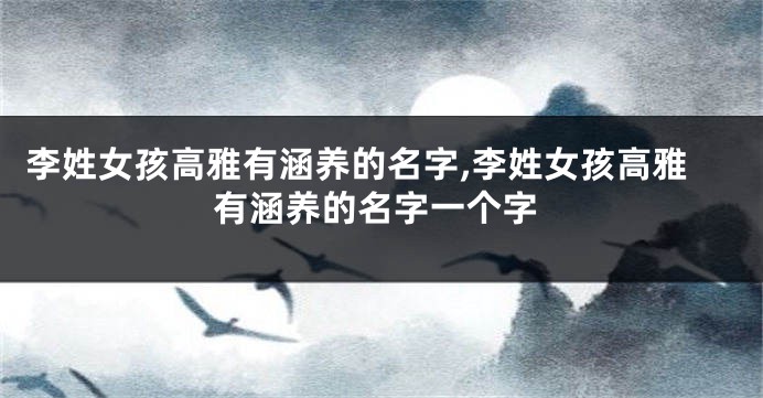 李姓女孩高雅有涵养的名字,李姓女孩高雅有涵养的名字一个字