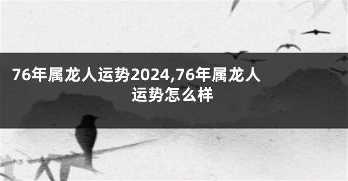 76年属龙人运势2024,76年属龙人运势怎么样