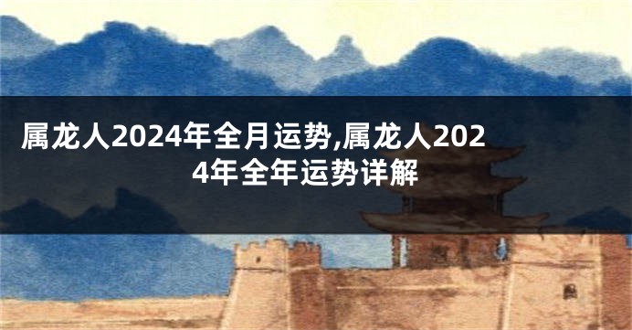 属龙人2024年全月运势,属龙人2024年全年运势详解