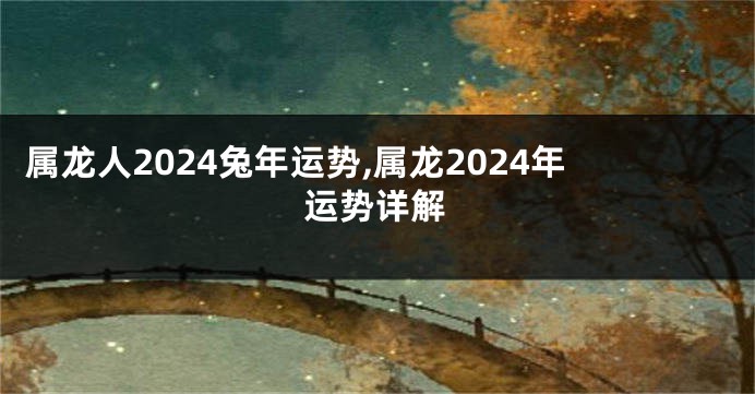 属龙人2024兔年运势,属龙2024年运势详解