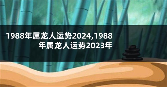 1988年属龙人运势2024,1988年属龙人运势2023年
