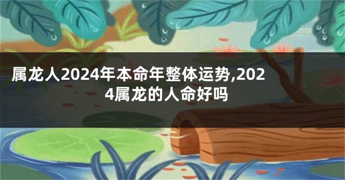 属龙人2024年本命年整体运势,2024属龙的人命好吗
