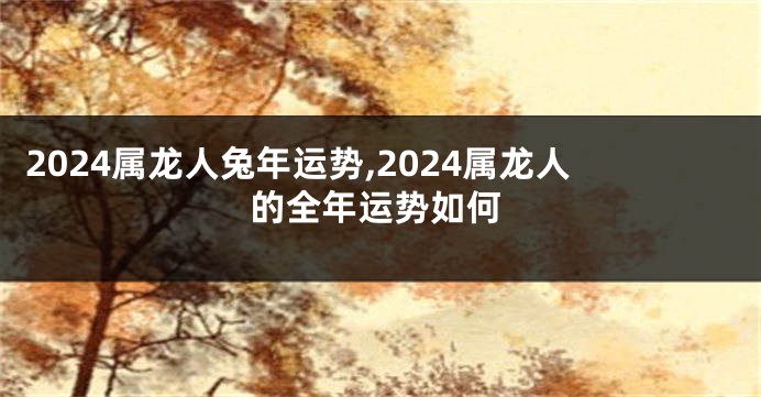 2024属龙人兔年运势,2024属龙人的全年运势如何