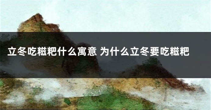 立冬吃糍粑什么寓意 为什么立冬要吃糍粑