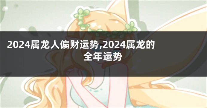 2024属龙人偏财运势,2024属龙的全年运势