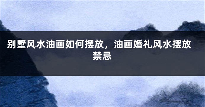 别墅风水油画如何摆放,油画婚礼风水摆放禁忌