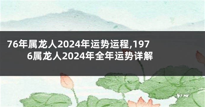 76年属龙人2024年运势运程,1976属龙人2024年全年运势详解