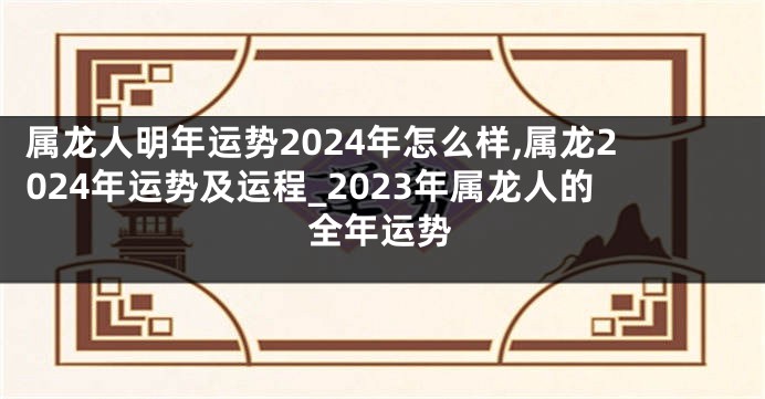 属龙人明年运势2024年怎么样,属龙2024年运势及运程_2023年属龙人的全年运势