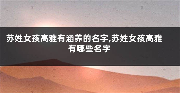 苏姓女孩高雅有涵养的名字,苏姓女孩高雅有哪些名字