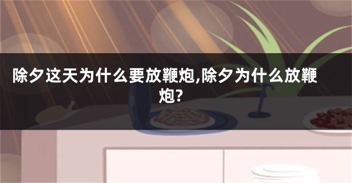 除夕这天为什么要放鞭炮,除夕为什么放鞭炮?