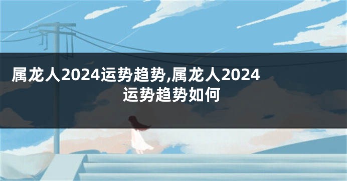 属龙人2024运势趋势,属龙人2024运势趋势如何