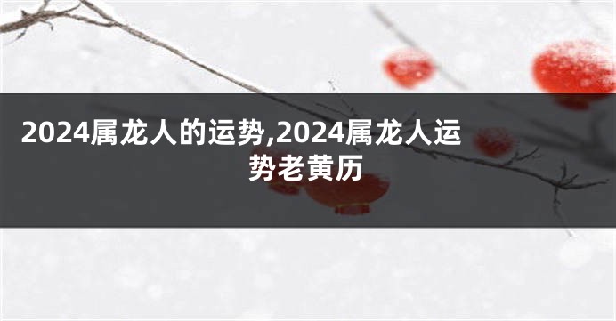 2024属龙人的运势,2024属龙人运势老黄历