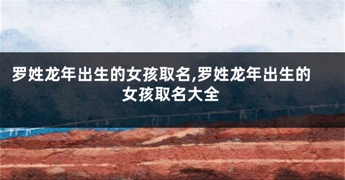 罗姓龙年出生的女孩取名,罗姓龙年出生的女孩取名大全