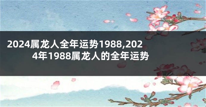 2024属龙人全年运势1988,2024年1988属龙人的全年运势