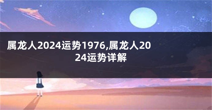 属龙人2024运势1976,属龙人2024运势详解