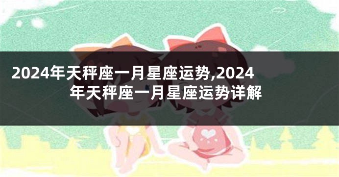 2024年天秤座一月星座运势,2024年天秤座一月星座运势详解