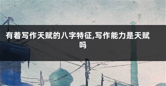 有着写作天赋的八字特征,写作能力是天赋吗