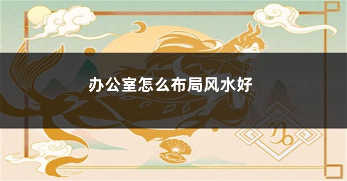 办公室怎么布局风水好
