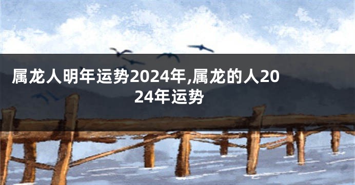 属龙人明年运势2024年,属龙的人2024年运势