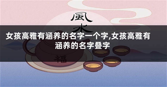 女孩高雅有涵养的名字一个字,女孩高雅有涵养的名字叠字