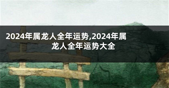 2024年属龙人全年运势,2024年属龙人全年运势大全
