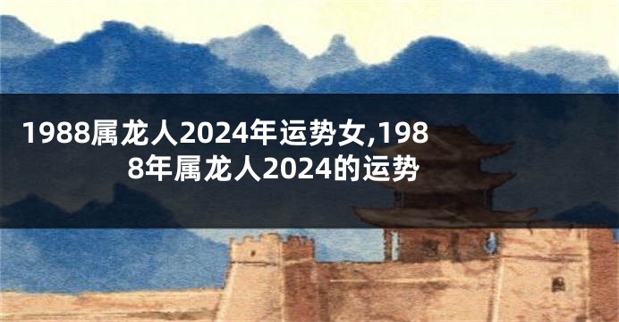 1988属龙人2024年运势女,1988年属龙人2024的运势