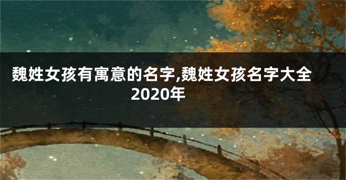 魏姓女孩有寓意的名字,魏姓女孩名字大全2020年