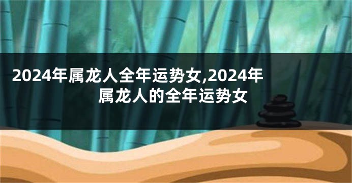 2024年属龙人全年运势女,2024年属龙人的全年运势女