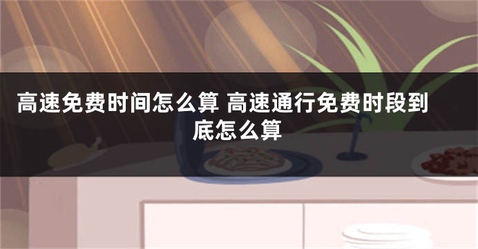 高速免费时间怎么算 高速通行免费时段到底怎么算
