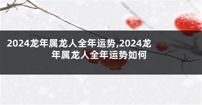 2024龙年属龙人全年运势,2024龙年属龙人全年运势如何